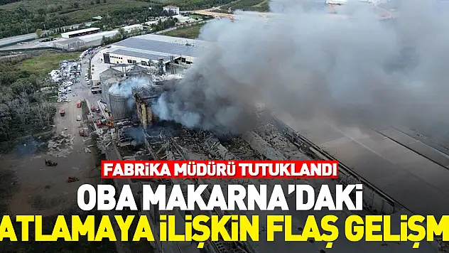 Oba Makarna'daki patlamaya ilişkin flaş gelişme