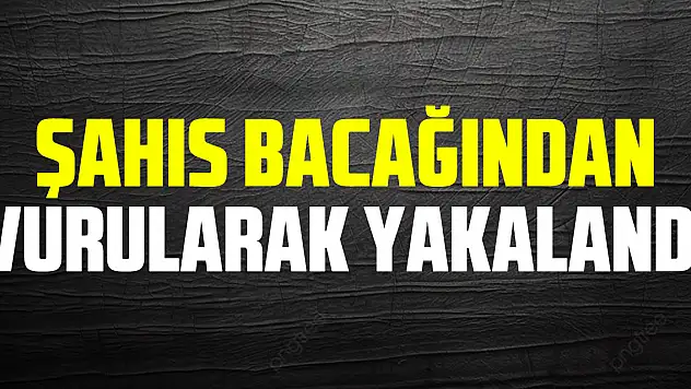 Şahıs bacağından vurularak yakalandı