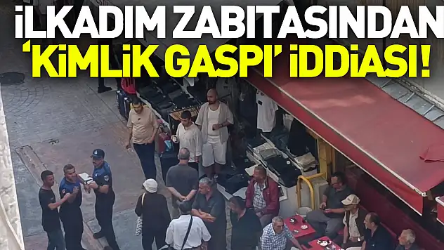 İLKADIM ZABITASINDAN 'KİMLİK GASPI' İDDİASI!