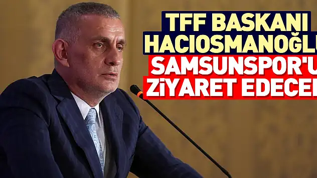 TFF Başkanı Hacıosmanoğlu Samsunspor'u ziyaret edecek