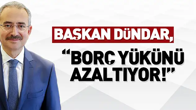 BAŞKAN DÜNDAR, 'BORÇ YÜKÜNÜ AZALTIYOR!'