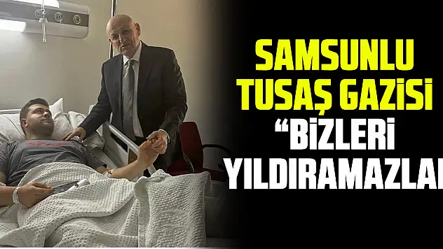 SAMSUNLU TUSAŞ GAZİSİ: 'Böyle hain saldırılarla bizleri yıldıramazlar'