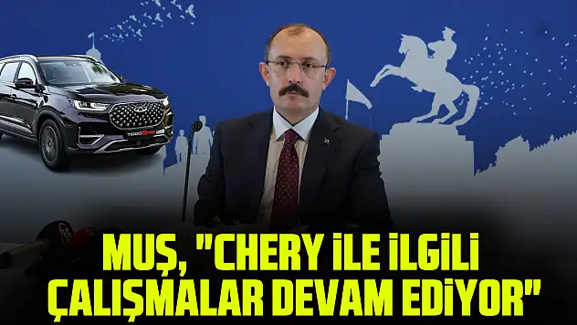 MUŞ, 'CHERY İLE İLGİLİ ÇALIŞMALAR DEVAM EDİYOR'