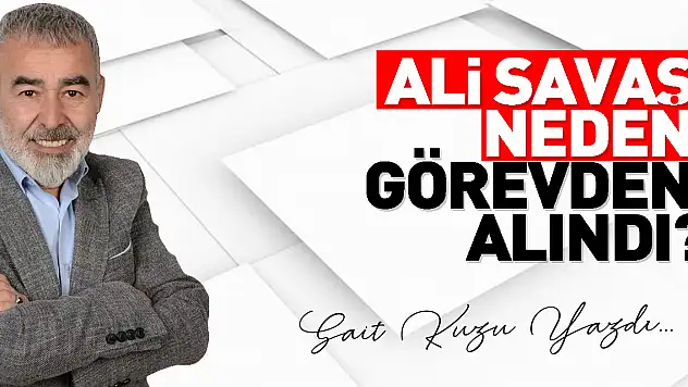 ALİ SAVAŞ NEDEN GÖREVDEN ALINDI?