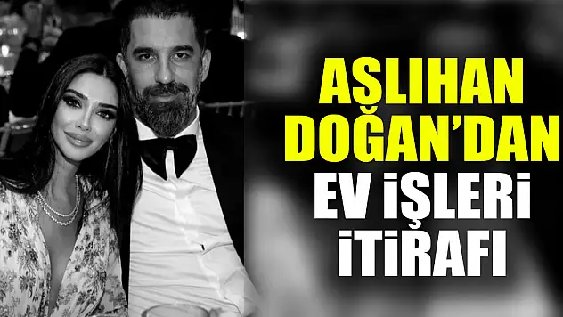 ASLIHAN DOĞAN'DAN EV İŞLERİ İTİRAFI