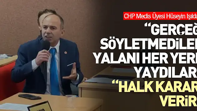 IŞILDAK, GERÇEĞİ SÖYLETMEDİLER, YALANI HER YERE YAYDILAR' 'HALK KARARI VERİR'