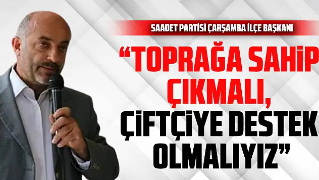 Saadet Partisi Çarşamba İlçe Başkanı: 'Toprağa Sahip Çıkmalı, Çiftçiye Destek Olmalıyız'