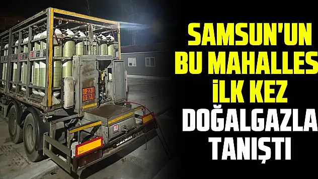 Samsun'un Bu Mahallesi İlk Kez Doğalgazla Tanıştı