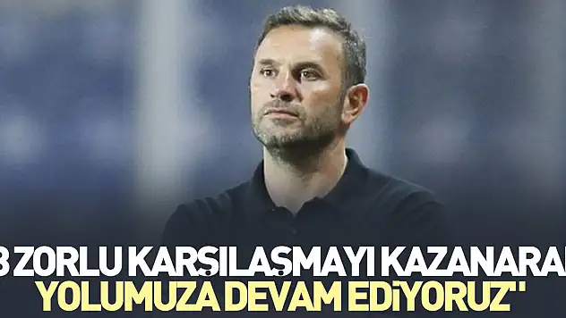 '3 zorlu karşılaşmayı kazanarak yolumuza devam ediyoruz'