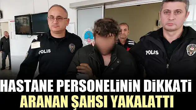 Hastane personelinin dikkati aranan şahsı yakalattı
