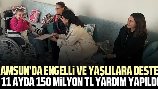 SAMSUN'DA ENGELLİ VE YAŞLILARA DESTEK 11 Ayda 150 Milyon TL Yardım Yapıldı