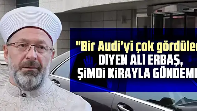 'Bir Audi'yi çok gördüler' diyen Ali Erbaş, şimdi kirayla gündemde