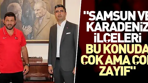 'Samsun ve Karadeniz ilçeleri bu konuda çok ama çok zayıf'