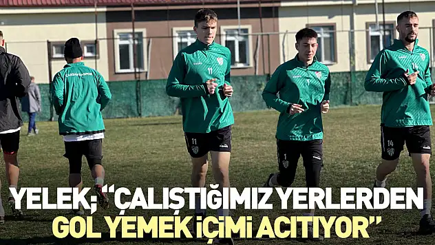 YELEK 'ÇALIŞTIĞIMIZ YERLERDEN GOL YEMEK İÇİMİ ACITIYOR'