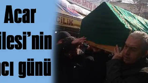 Acar Ailesi'nin acı günü