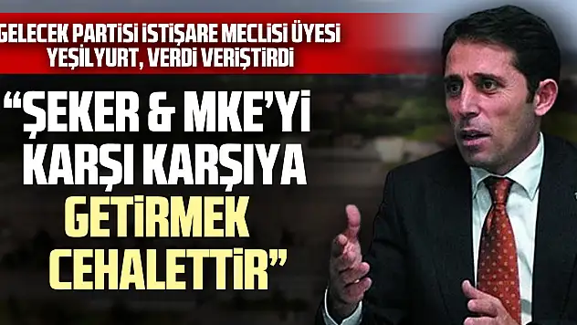 İSTİŞARE MECLİS ÜYESİ YEŞİLYURT, VERDİ VERİŞTİRDİ  'ŞEKER & MKE'Yİ KARŞI KARŞIYA GETİRMEK CEHALETTİR'