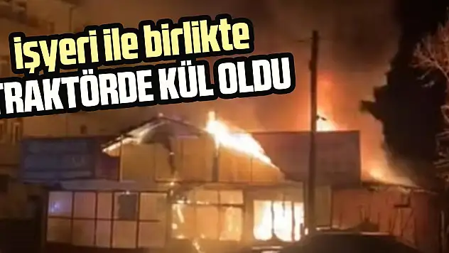işyeri ile birlikte traktörde kül oldu