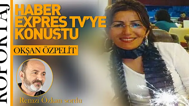OKŞAN ÖZPELİT HABER EXPRES TV'YE ÖZEL AÇIKLAMALARDA BULUNDU