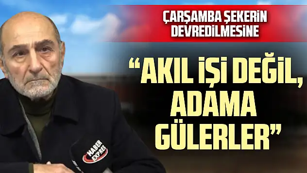 ÇARŞAMBA ŞEKERİN DEVREDİLMESİNE  'AKIL İŞİ DEĞİL, ADAMA GÜLERLER'