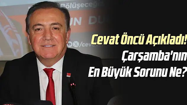 Cevat Öncü Açıkladı! Çarşamba'nın En Büyük Sorunu Ne?