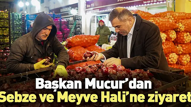 Başkan Mucur'dan Sebze ve Meyve Hali'ne ziyaret