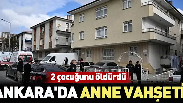 Ankara'da anne dehşeti: İki çocuğunu öldürdü, biri ağır yaralı
