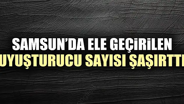 SAMSUN'DA ELE GEÇiRiLEN UYUŞTURUCU SAYISI ŞAŞIRTTI