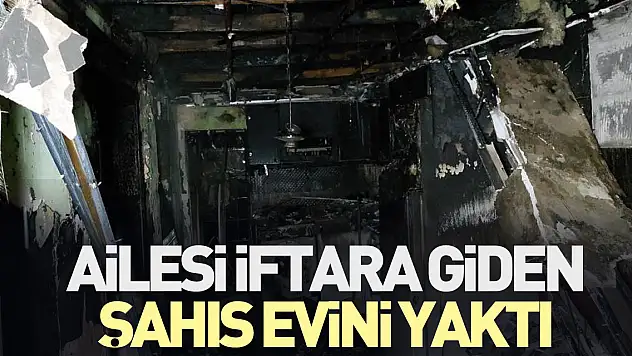 Ailesi iftara giden şahıs evini yaktı