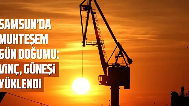 Samsun'da muhteşem gün doğumu: Vinç güneşi yüklendi