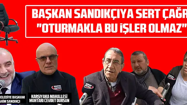 BAŞKAN SANDIKÇIYA SERT ÇAĞRI 'Oturmakla bu işler olmaz'