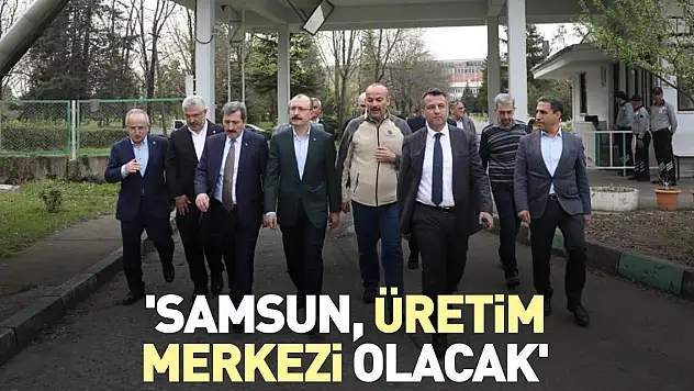 'Samsun, üretim merkezi olacak'