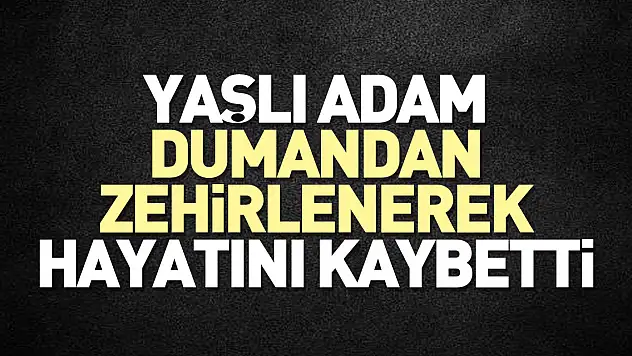 Yaşlı adam dumandan zehirlenerek öldü