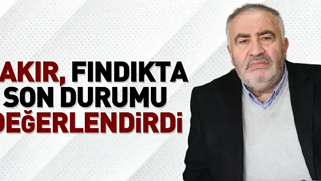 Çakır, Fındıkta Son Durumu Değerlendirdi