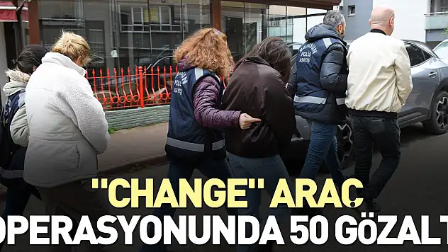 'Change' araç operasyonunda 50 gözaltı