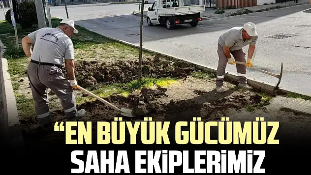 'EN BÜYÜK GÜCÜMÜZ    SAHA EKiPLERiMiZ