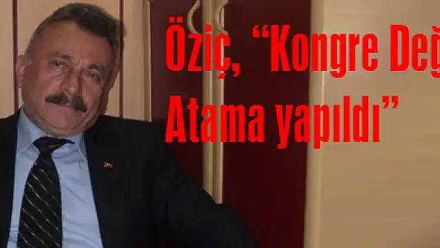 Öziç, 'Kongre Değil Atama yapıldı'
