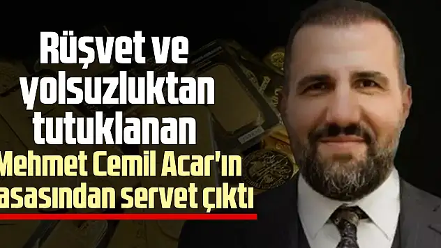 Rüşvet ve yolsuzluktan tutuklanan Mehmet Cemil Acar'ın kasasından servet çıktı