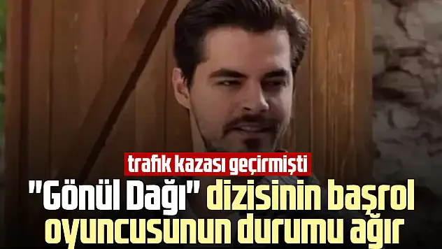 'Gönül Dağı' dizisinin başrol oyuncusunun durumu ağır