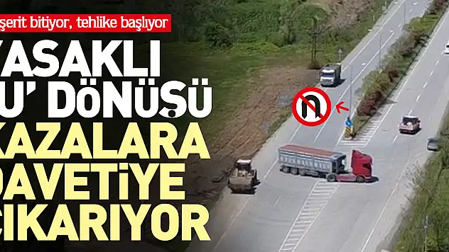 Çift şerit bitiyor, tehlike başlıyor YASAKLI 'U' DÖNÜŞÜ KAZALARA DAVETİYE ÇIKARIYOR