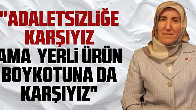 'Adaletsizliğe Karşıyız ama  Yerli Ürün Boykotuna da karşıyız'