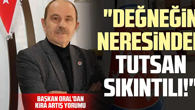 Başkan Oral'dan Kira Artış Yorumu: 'Değneğin Neresinden Tutsan Sıkıntılı!'