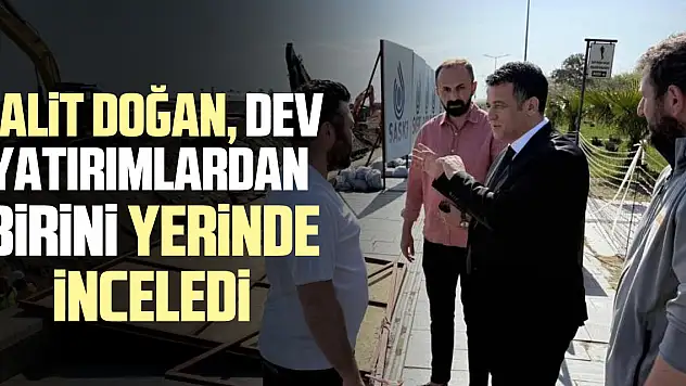 Halit Doğan, dev yatırımlardan birini yerinde inceledi
