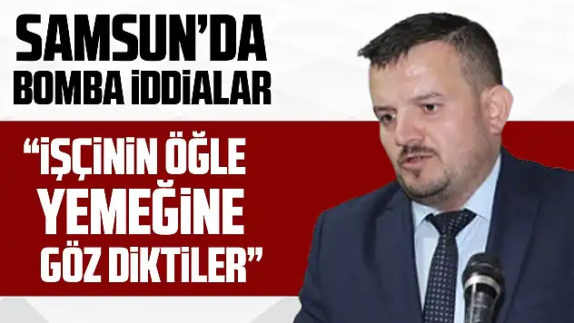 SAMSUN'DA KESKİN'DEN BOMBA İDDİALAR 'İŞÇİNİN ÖĞLE YEMEĞİNE GÖZ DİKTİLER'