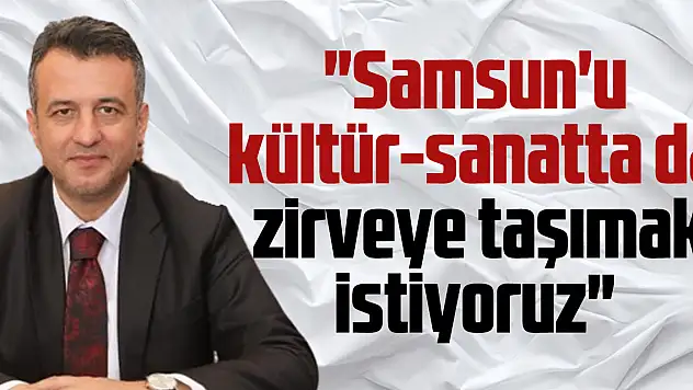 'Samsun'u kültür-sanatta da  zirveye taşımak istiyoruz'