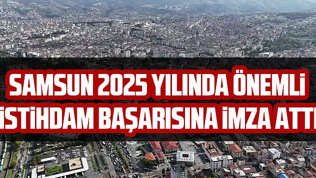 Samsun 2025 yılında önemli istihdam başarısına imza attı