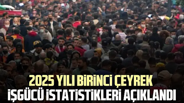2025 yılı birinci çeyrek işgücü istatistikleri açıklandı