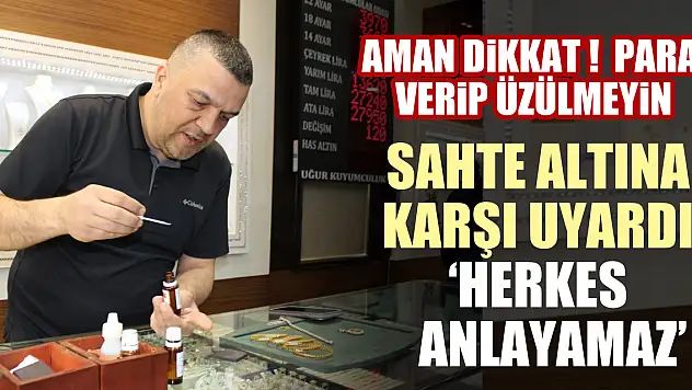 SAHTE ALTINA KARŞI UYARDI : HERKES ANLAYAMAZ