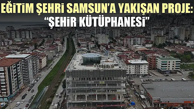 Eğitim şehri Samsun'a Yakışan Proje: 'Şehir Kütüphanesi'