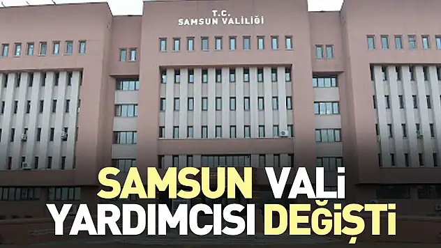 SAMSUN VALİ YARDIMCISI DEĞİŞTİ