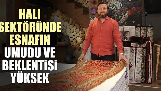 HALI SEKTÖRÜNDE ESNAFIN UMUDU VE BEKLENTİSİ YÜKSEK